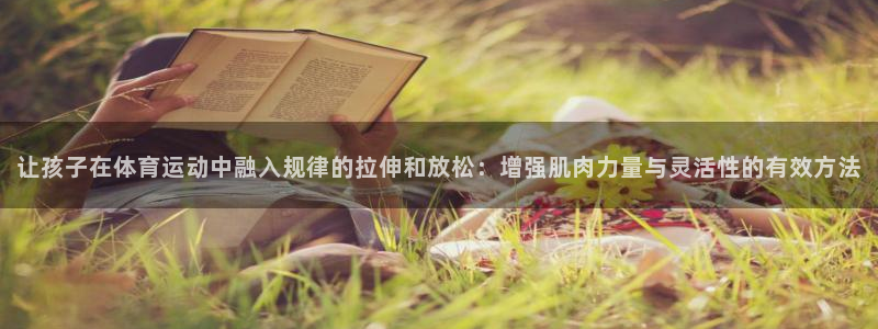 领航国际2平台注册：让孩子在体育运动中融入规律的拉伸和放松：增强肌肉力量与灵活性