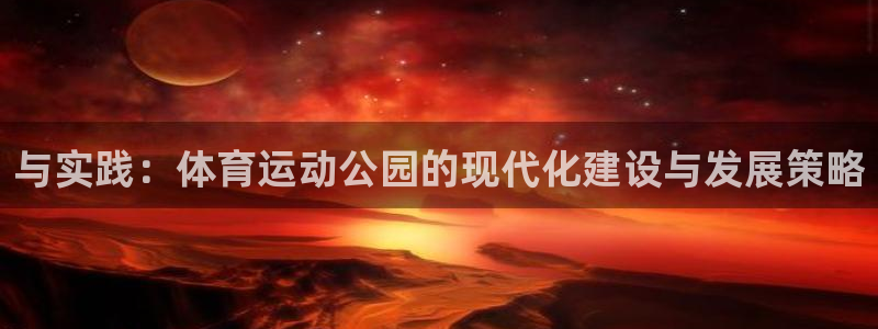 领航国际体育注册平台：与实践：体育运动公园的现代化建设与发展策略