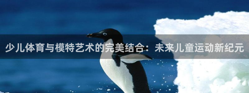 意昂注册：少儿体育与模特艺术的完美结合：未来儿童运动新纪元