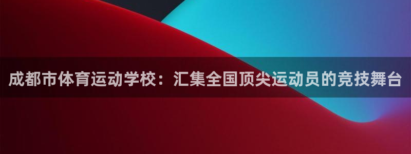 意昂平台招商：成都市体育运动学校：汇集全国顶尖运动员的竞技舞台