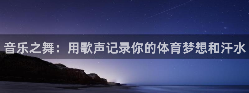 意昂体育官网：音乐之舞：用歌声记录你的体育梦想和汗水