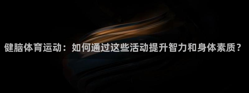 东莞市大朗意昂五金厂：健脑体育运动：如何通过这些活动提升智力和身体素质？