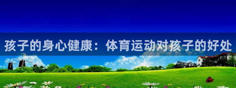 意昂5招商：孩子的身心健康：体育运动对孩子的好处