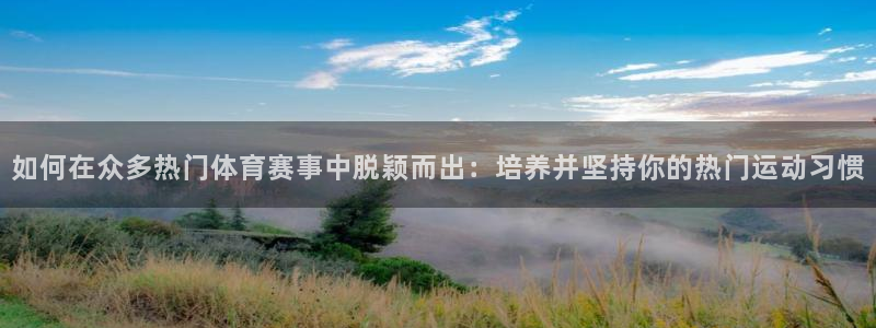 意昂平台注册：如何在众多热门体育赛事中脱颖而出：培养并坚持你的热门运动习惯