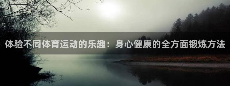 领航国际凯捷注册：体验不同体育运动的乐趣：身心健康的全方面锻炼方法