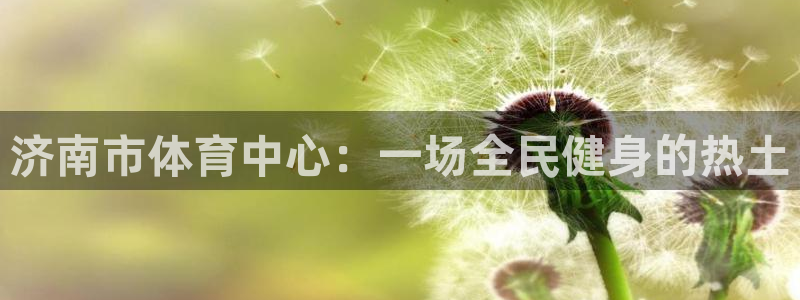 福建意昂机电股份公司：济南市体育中心：一场全民健身的热土
